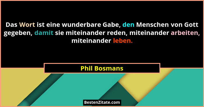 Das Wort ist eine wunderbare Gabe, den Menschen von Gott gegeben, damit sie miteinander reden, miteinander arbeiten, miteinander leben.... - Phil Bosmans