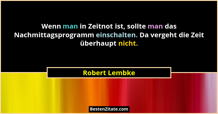 Wenn man in Zeitnot ist, sollte man das Nachmittagsprogramm einschalten. Da vergeht die Zeit überhaupt nicht.... - Robert Lembke