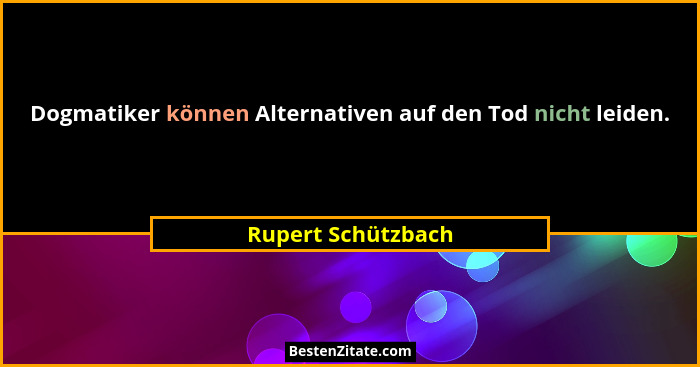 Dogmatiker können Alternativen auf den Tod nicht leiden.... - Rupert Schützbach