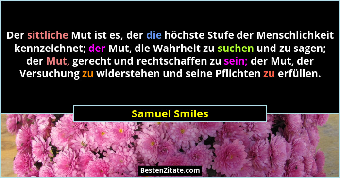 Der sittliche Mut ist es, der die höchste Stufe der Menschlichkeit kennzeichnet; der Mut, die Wahrheit zu suchen und zu sagen; der Mut... - Samuel Smiles