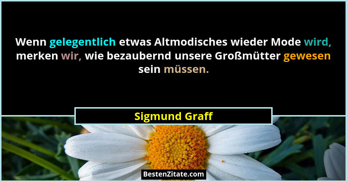 Wenn gelegentlich etwas Altmodisches wieder Mode wird, merken wir, wie bezaubernd unsere Großmütter gewesen sein müssen.... - Sigmund Graff