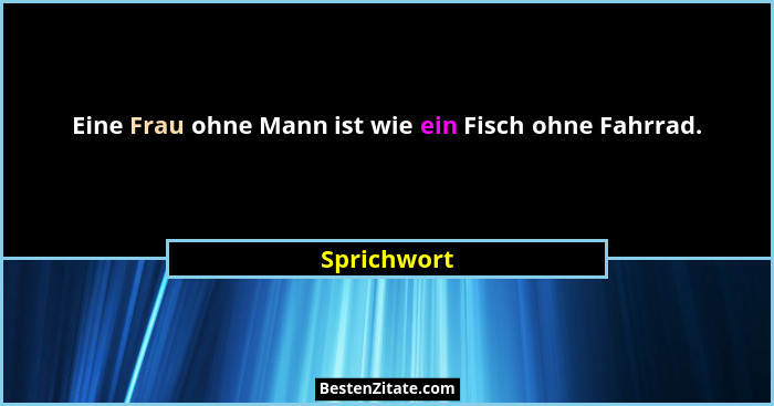 Eine Frau ohne Mann ist wie ein Fisch ohne Fahrrad.... - Sprichwort
