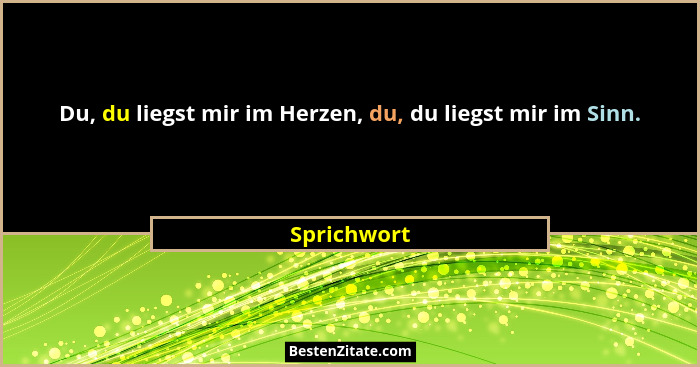 Du, du liegst mir im Herzen, du, du liegst mir im Sinn.... - Sprichwort