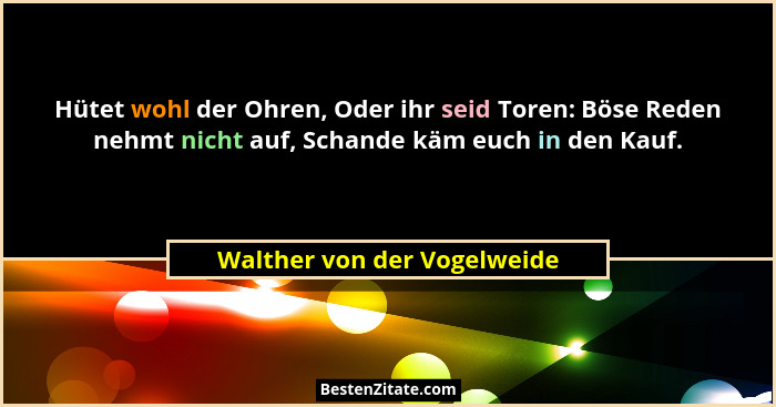 Hütet wohl der Ohren, Oder ihr seid Toren: Böse Reden nehmt nicht auf, Schande käm euch in den Kauf.... - Walther von der Vogelweide