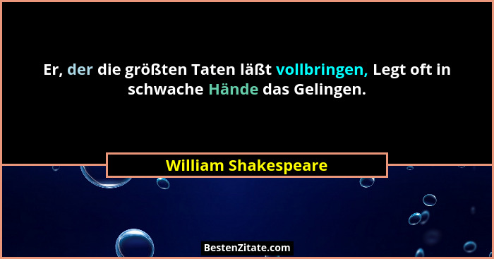 Er, der die größten Taten läßt vollbringen, Legt oft in schwache Hände das Gelingen.... - William Shakespeare