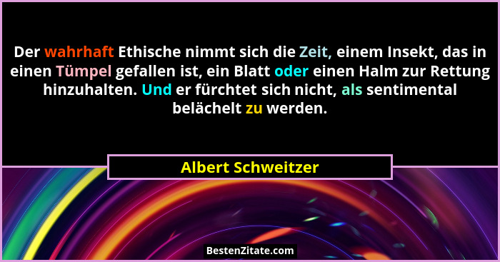 Der wahrhaft Ethische nimmt sich die Zeit, einem Insekt, das in einen Tümpel gefallen ist, ein Blatt oder einen Halm zur Rettung h... - Albert Schweitzer