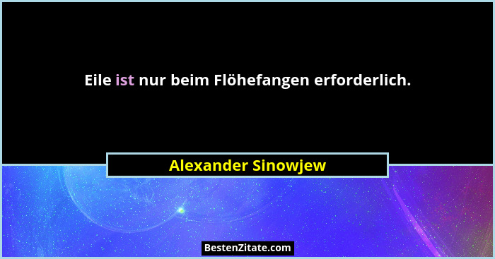 Eile ist nur beim Flöhefangen erforderlich.... - Alexander Sinowjew