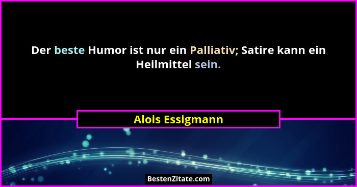 Der beste Humor ist nur ein Palliativ; Satire kann ein Heilmittel sein.... - Alois Essigmann