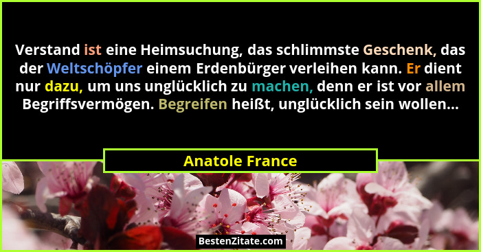 Verstand ist eine Heimsuchung, das schlimmste Geschenk, das der Weltschöpfer einem Erdenbürger verleihen kann. Er dient nur dazu, um... - Anatole France
