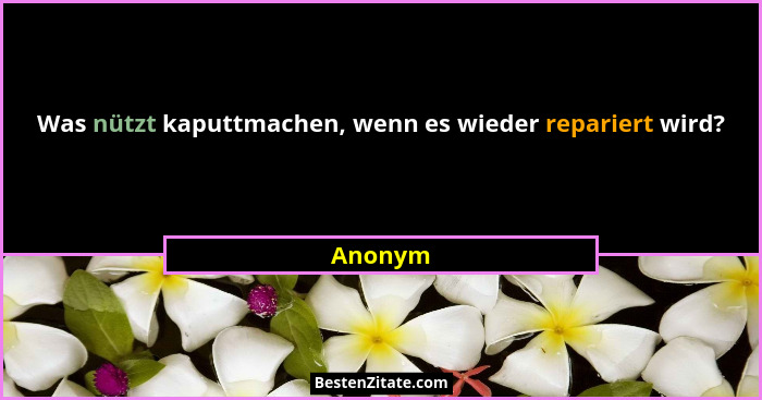 Was nützt kaputtmachen, wenn es wieder repariert wird?... - Anonym