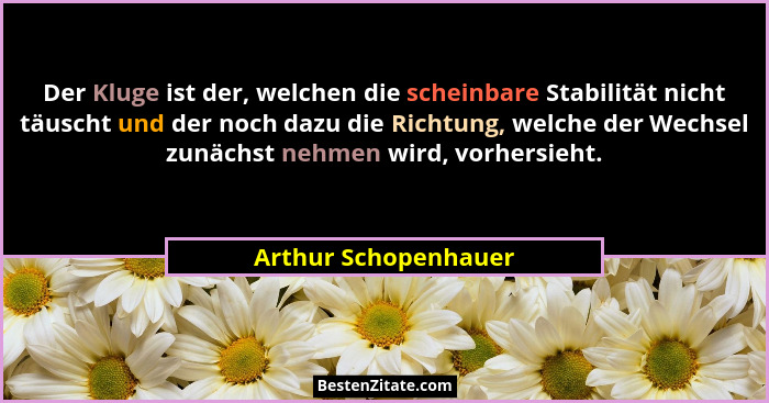 Der Kluge ist der, welchen die scheinbare Stabilität nicht täuscht und der noch dazu die Richtung, welche der Wechsel zunächst n... - Arthur Schopenhauer