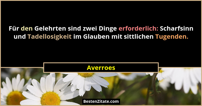 Für den Gelehrten sind zwei Dinge erforderlich: Scharfsinn und Tadellosigkeit im Glauben mit sittlichen Tugenden.... - Averroes