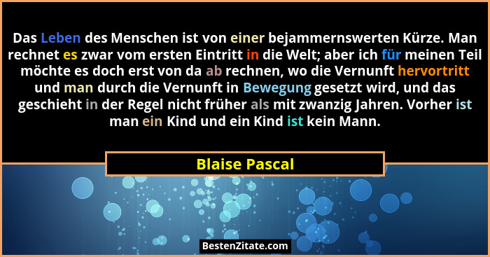Das Leben des Menschen ist von einer bejammernswerten Kürze. Man rechnet es zwar vom ersten Eintritt in die Welt; aber ich für meinen... - Blaise Pascal
