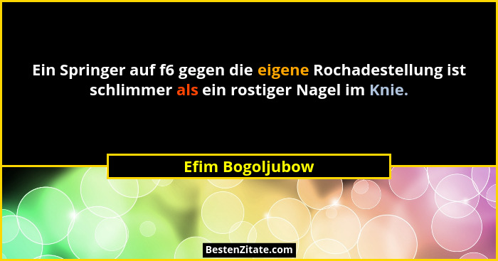 Ein Springer auf f6 gegen die eigene Rochadestellung ist schlimmer als ein rostiger Nagel im Knie.... - Efim Bogoljubow
