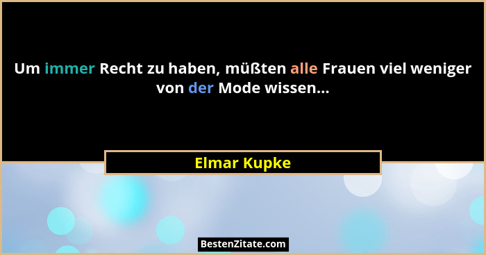Um immer Recht zu haben, müßten alle Frauen viel weniger von der Mode wissen...... - Elmar Kupke