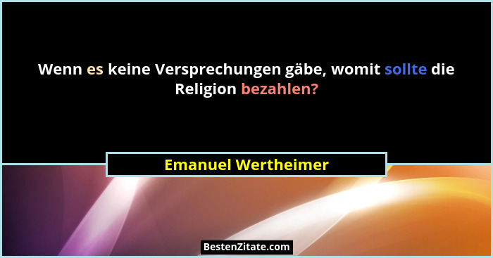Wenn es keine Versprechungen gäbe, womit sollte die Religion bezahlen?... - Emanuel Wertheimer