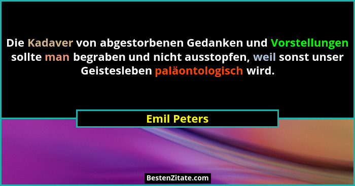 Die Kadaver von abgestorbenen Gedanken und Vorstellungen sollte man begraben und nicht ausstopfen, weil sonst unser Geistesleben paläont... - Emil Peters