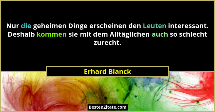 Nur die geheimen Dinge erscheinen den Leuten interessant. Deshalb kommen sie mit dem Alltäglichen auch so schlecht zurecht.... - Erhard Blanck