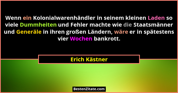 Wenn ein Kolonialwarenhändler in seinem kleinen Laden so viele Dummheiten und Fehler machte wie die Staatsmänner und Generäle in ihren... - Erich Kästner