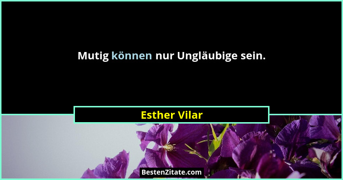 Mutig können nur Ungläubige sein.... - Esther Vilar