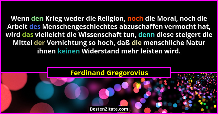Wenn den Krieg weder die Religion, noch die Moral, noch die Arbeit des Menschengeschlechtes abzuschaffen vermocht hat, wird da... - Ferdinand Gregorovius