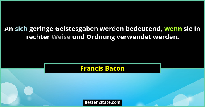 An sich geringe Geistesgaben werden bedeutend, wenn sie in rechter Weise und Ordnung verwendet werden.... - Francis Bacon