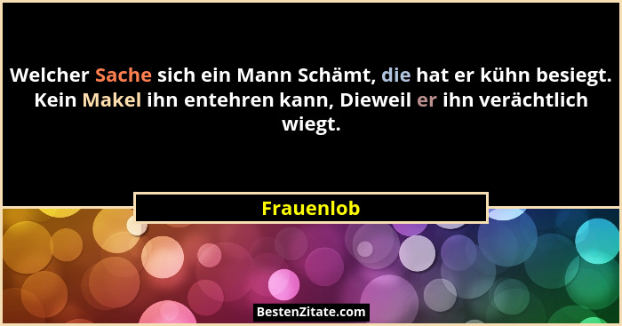 Welcher Sache sich ein Mann Schämt, die hat er kühn besiegt. Kein Makel ihn entehren kann, Dieweil er ihn verächtlich wiegt.... - Frauenlob