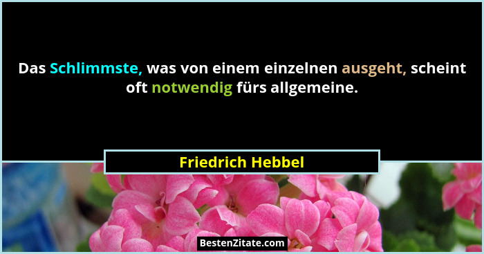 Das Schlimmste, was von einem einzelnen ausgeht, scheint oft notwendig fürs allgemeine.... - Friedrich Hebbel