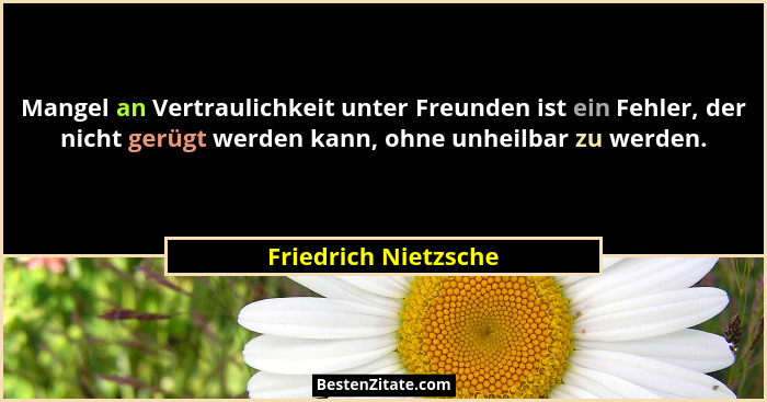 Mangel an Vertraulichkeit unter Freunden ist ein Fehler, der nicht gerügt werden kann, ohne unheilbar zu werden.... - Friedrich Nietzsche