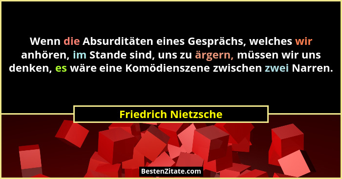 Wenn die Absurditäten eines Gesprächs, welches wir anhören, im Stande sind, uns zu ärgern, müssen wir uns denken, es wäre eine K... - Friedrich Nietzsche