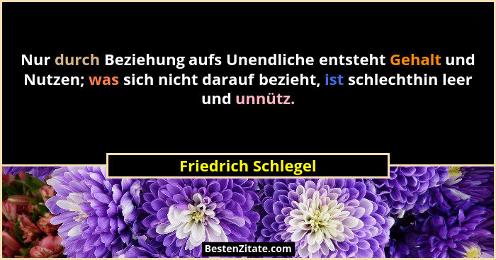 Nur durch Beziehung aufs Unendliche entsteht Gehalt und Nutzen; was sich nicht darauf bezieht, ist schlechthin leer und unnütz.... - Friedrich Schlegel