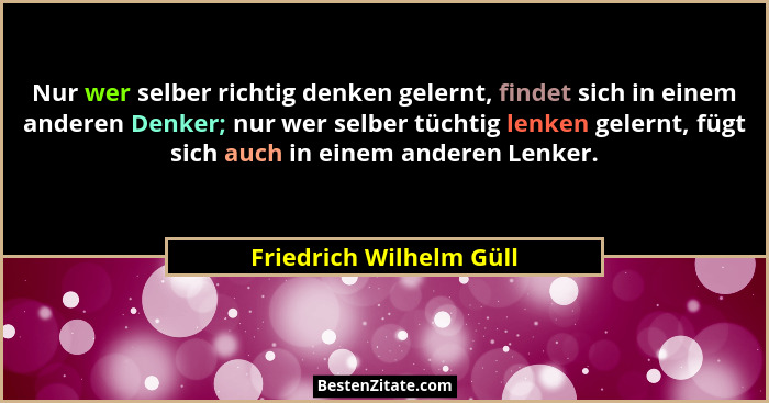 Nur wer selber richtig denken gelernt, findet sich in einem anderen Denker; nur wer selber tüchtig lenken gelernt, fügt sich... - Friedrich Wilhelm Güll