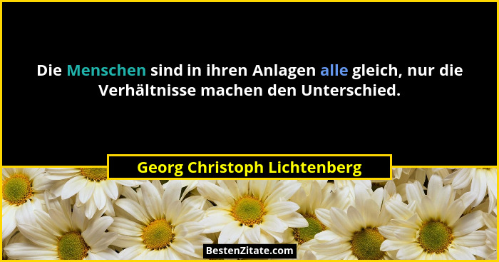 Die Menschen sind in ihren Anlagen alle gleich, nur die Verhältnisse machen den Unterschied.... - Georg Christoph Lichtenberg