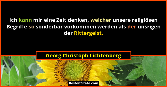 Ich kann mir eine Zeit denken, welcher unsere religiösen Begriffe so sonderbar vorkommen werden als der unsrigen der Rit... - Georg Christoph Lichtenberg
