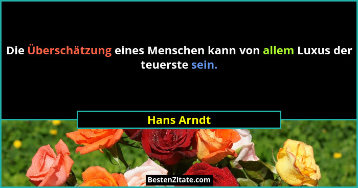 Die Überschätzung eines Menschen kann von allem Luxus der teuerste sein.... - Hans Arndt