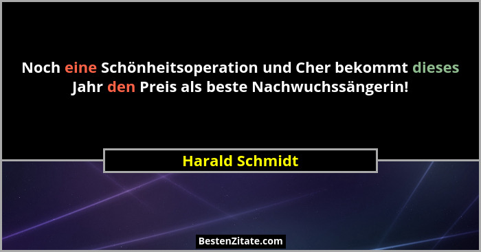 Noch eine Schönheitsoperation und Cher bekommt dieses Jahr den Preis als beste Nachwuchssängerin!... - Harald Schmidt