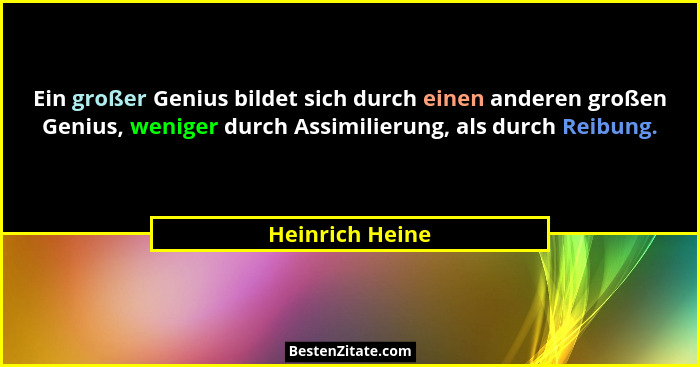 Ein großer Genius bildet sich durch einen anderen großen Genius, weniger durch Assimilierung, als durch Reibung.... - Heinrich Heine