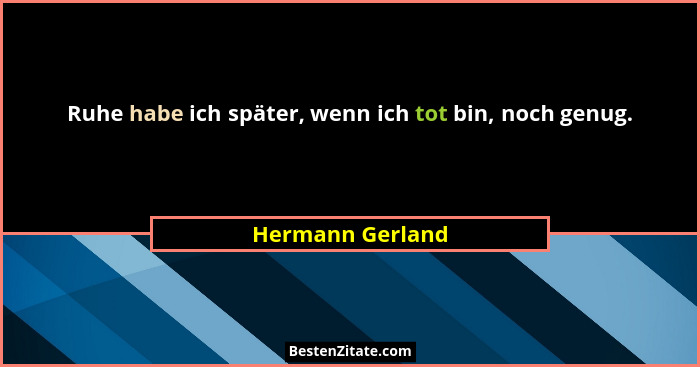 Ruhe habe ich später, wenn ich tot bin, noch genug.... - Hermann Gerland