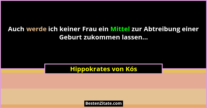 Auch werde ich keiner Frau ein Mittel zur Abtreibung einer Geburt zukommen lassen...... - Hippokrates von Kós