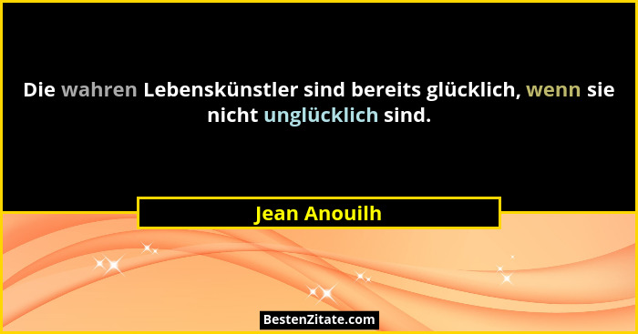 Die wahren Lebenskünstler sind bereits glücklich, wenn sie nicht unglücklich sind.... - Jean Anouilh