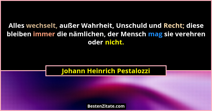 Alles wechselt, außer Wahrheit, Unschuld und Recht; diese bleiben immer die nämlichen, der Mensch mag sie verehren oder n... - Johann Heinrich Pestalozzi
