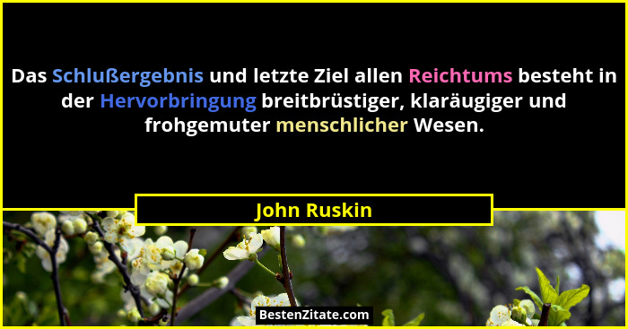 Das Schlußergebnis und letzte Ziel allen Reichtums besteht in der Hervorbringung breitbrüstiger, klaräugiger und frohgemuter menschliche... - John Ruskin
