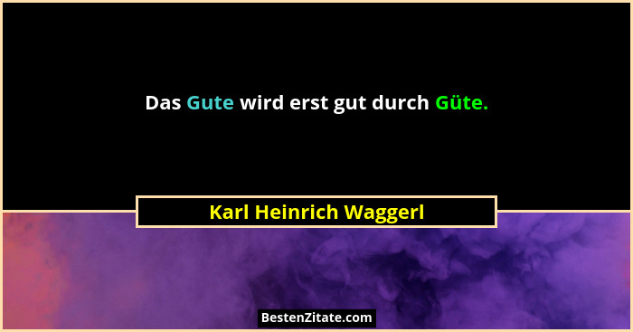 Das Gute wird erst gut durch Güte.... - Karl Heinrich Waggerl
