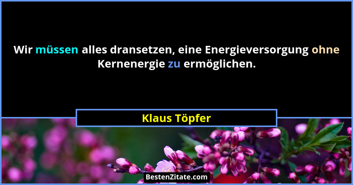Wir müssen alles dransetzen, eine Energieversorgung ohne Kernenergie zu ermöglichen.... - Klaus Töpfer