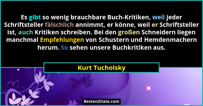 Es gibt so wenig brauchbare Buch-Kritiken, weil jeder Schriftsteller fälschlich annimmt, er könne, weil er Schriftsteller ist, auch K... - Kurt Tucholsky