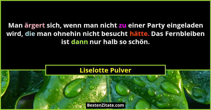 Man ärgert sich, wenn man nicht zu einer Party eingeladen wird, die man ohnehin nicht besucht hätte. Das Fernbleiben ist dann nur h... - Liselotte Pulver