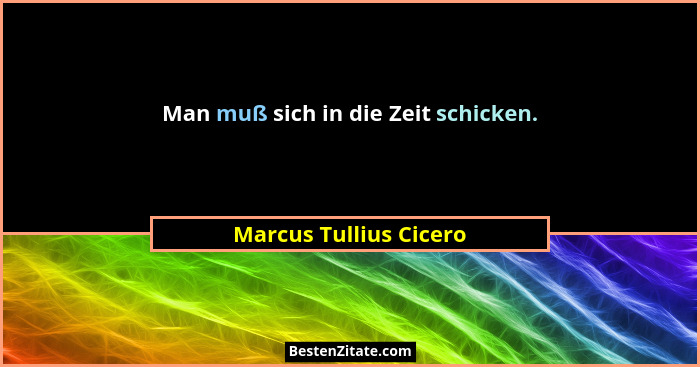 Man muß sich in die Zeit schicken.... - Marcus Tullius Cicero