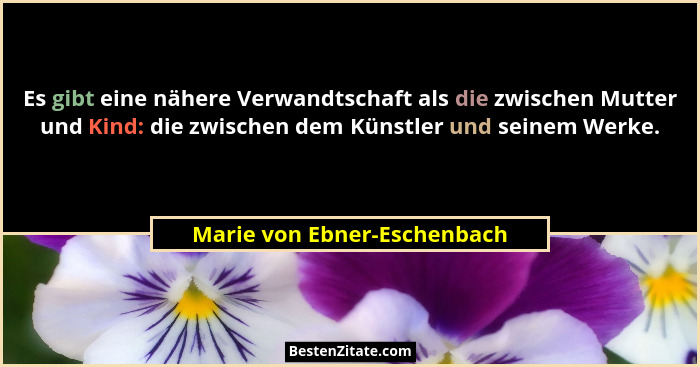 Es gibt eine nähere Verwandtschaft als die zwischen Mutter und Kind: die zwischen dem Künstler und seinem Werke.... - Marie von Ebner-Eschenbach