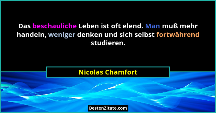 Das beschauliche Leben ist oft elend. Man muß mehr handeln, weniger denken und sich selbst fortwährend studieren.... - Nicolas Chamfort