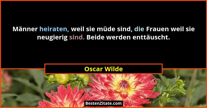 Männer heiraten, weil sie müde sind, die Frauen weil sie neugierig sind. Beide werden enttäuscht.... - Oscar Wilde